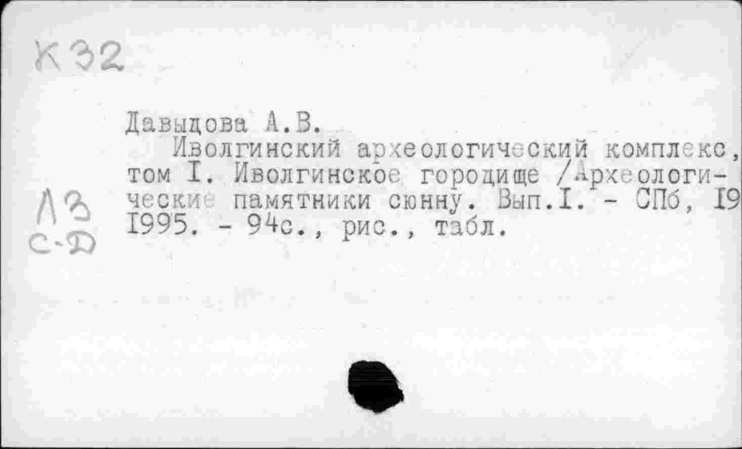 ﻿
№
Давыдова А.В.
Иволгинский археологический комплекс, том I. Иволгинское городище /Археологически памятники сюнну. Вып.1. - СПб, 19 1995. - 94с., рис., табл.